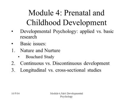 10/5/04Module 4,5&6: Developmental Psychology Module 4: Prenatal and Childhood Development Developmental Psychology: applied vs. basic research Basic issues:
