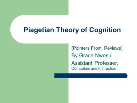Piagetian Theory of Cognition (Pointers From Reviews) By Grace Nwosu Assistant Professor, Curriculum and Instruction.