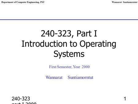 240-323 part I,2000 1 240-323, Part I Introduction to Operating Systems First Semester, Year 2000 Wannarat Suntiamorntut Department of Computer Engineering,