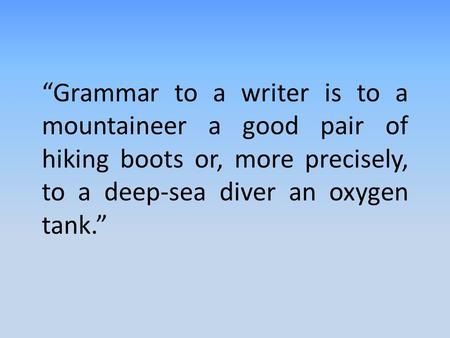 “Grammar to a writer is to a mountaineer a good pair of hiking boots or, more precisely, to a deep-sea diver an oxygen tank.”
