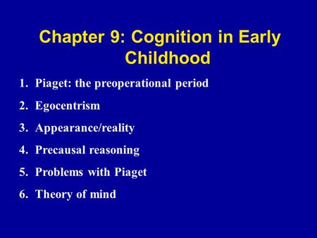 Chapter 9: Cognition in Early Childhood 1.Piaget: the preoperational period 2.Egocentrism 3.Appearance/reality 4.Precausal reasoning 5.Problems with Piaget.