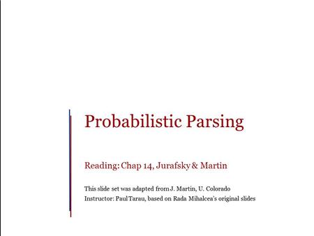 Probabilistic Parsing Reading: Chap 14, Jurafsky & Martin This slide set was adapted from J. Martin, U. Colorado Instructor: Paul Tarau, based on Rada.