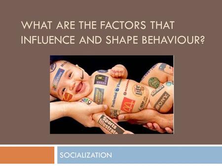 WHAT ARE THE FACTORS THAT INFLUENCE AND SHAPE BEHAVIOUR? SOCIALIZATION.