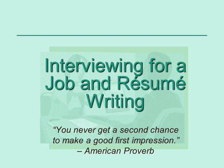 Interviewing for a Job and Résumé Writing “You never get a second chance to make a good first impression.” – American Proverb.