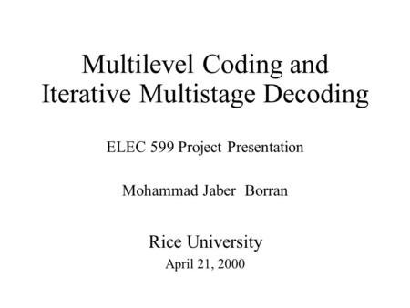 Multilevel Coding and Iterative Multistage Decoding ELEC 599 Project Presentation Mohammad Jaber Borran Rice University April 21, 2000.