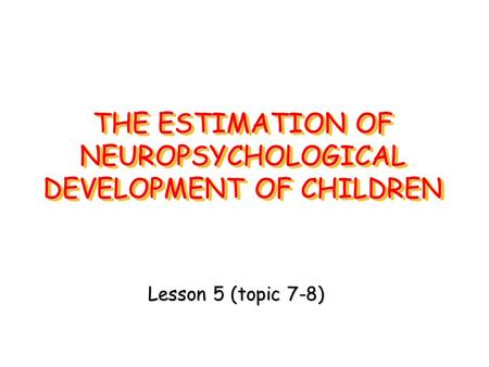 THE ESTIMATION OF NEUROPSYCHOLOGICAL DEVELOPMENT OF CHILDREN Lesson 5 (topic 7-8)