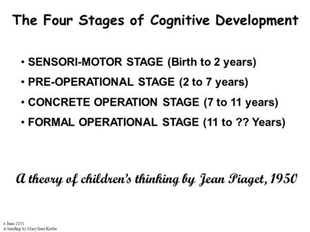 The Four Stages of Cognitive Development 4 June 2001 A briefing by MaryJane Kiefer SENSORI-MOTOR STAGE (Birth to 2 years) PRE-OPERATIONAL STAGE (2 to 7.