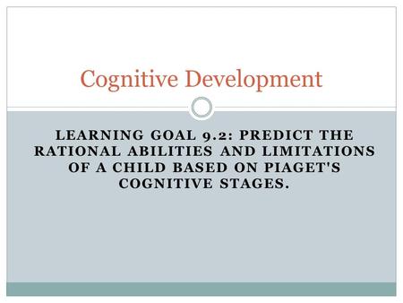 LEARNING GOAL 9.2: PREDICT THE RATIONAL ABILITIES AND LIMITATIONS OF A CHILD BASED ON PIAGET'S COGNITIVE STAGES. Cognitive Development.