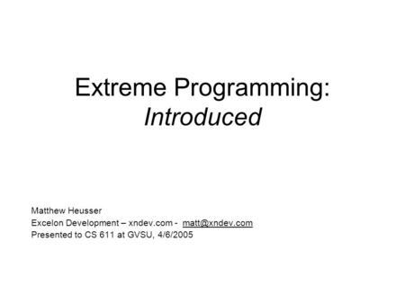Extreme Programming: Introduced Matthew Heusser Excelon Development – xndev.com - Presented to CS 611 at GVSU, 4/6/2005.