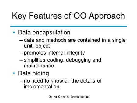 Object Oriented Programming Key Features of OO Approach Data encapsulation –data and methods are contained in a single unit, object –promotes internal.