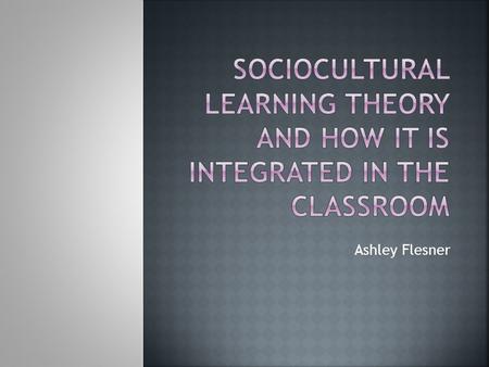 Ashley Flesner.  Sociocultural learning uses critical thinking, problem solving, research and lifelong learning to emphasize learning from experience.