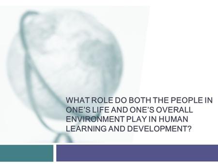 WHAT ROLE DO BOTH THE PEOPLE IN ONE’S LIFE AND ONE’S OVERALL ENVIRONMENT PLAY IN HUMAN LEARNING AND DEVELOPMENT?