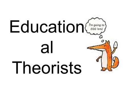 I’m going to EGG ‘em! Education al Theorists.