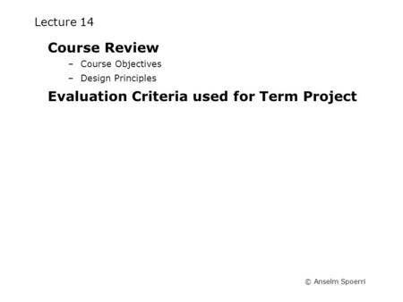 © Anselm Spoerri Lecture 14 Course Review –Course Objectives –Design Principles Evaluation Criteria used for Term Project.