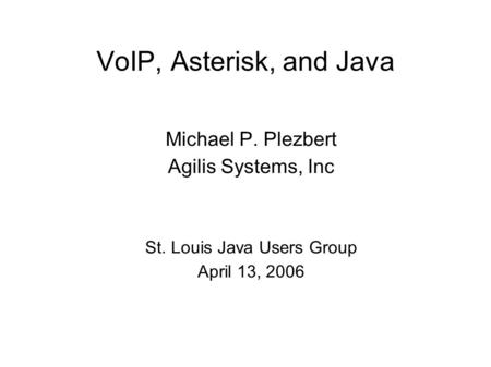 VoIP, Asterisk, and Java Michael P. Plezbert Agilis Systems, Inc St. Louis Java Users Group April 13, 2006.
