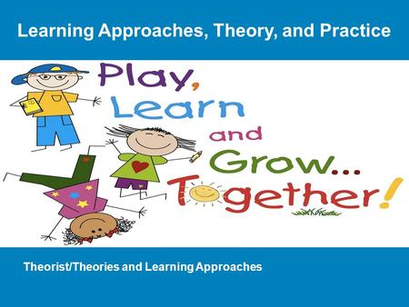 Theorist/Theories and Learning Approaches Learning Approaches, Theory, and Practice.