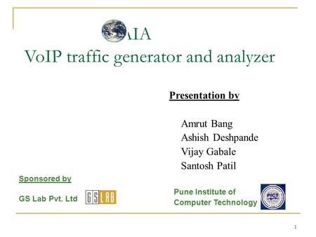 1 GAIA VoIP traffic generator and analyzer Presentation by Amrut Bang Ashish Deshpande Vijay Gabale Santosh Patil Sponsored by GS Lab Pvt. Ltd Pune Institute.