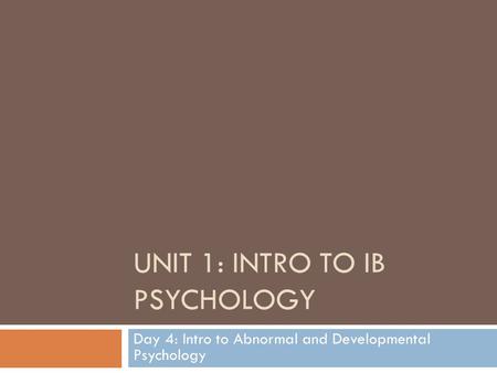 UNIT 1: INTRO TO IB PSYCHOLOGY Day 4: Intro to Abnormal and Developmental Psychology.