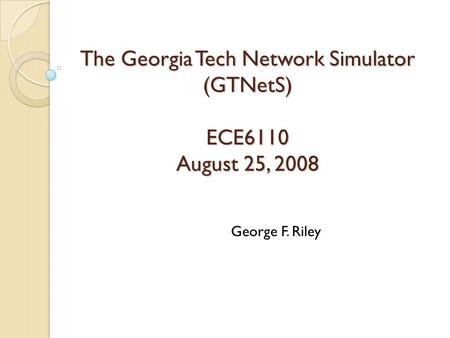 The Georgia Tech Network Simulator (GTNetS) ECE6110 August 25, 2008 George F. Riley.