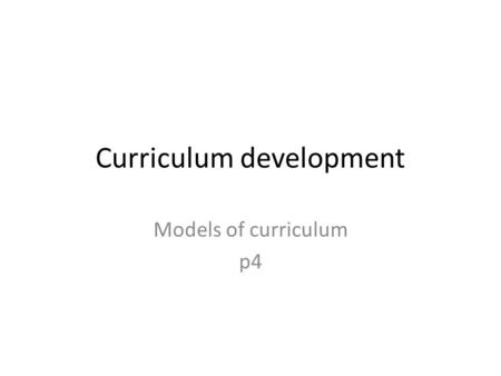 Curriculum development Models of curriculum p4. Piaget’s conception of learning Teachers must focus on the process of learners’ thinking and not only.