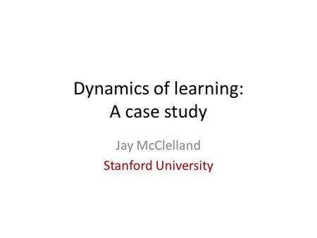 Dynamics of learning: A case study Jay McClelland Stanford University.