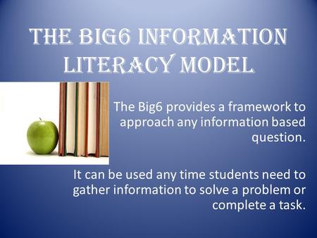 THE BIG6 INFORMATION LITERACY MODEL The Big6 provides a framework to approach any information based question. It can be used any time students need to.