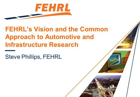 FEHRL’s Vision and the Common Approach to Automotive and Infrastructure Research Steve Phillips, FEHRL.