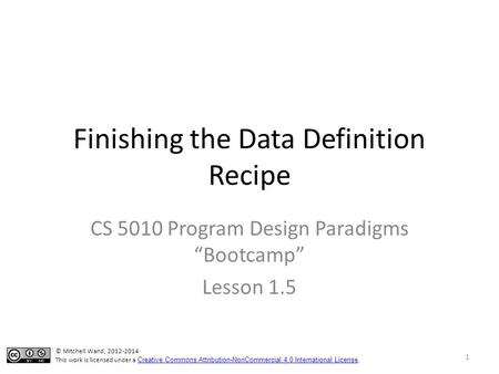 Finishing the Data Definition Recipe CS 5010 Program Design Paradigms “Bootcamp” Lesson 1.5 1 © Mitchell Wand, 2012-2014 This work is licensed under a.