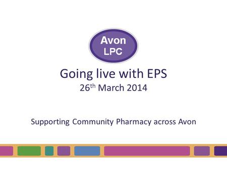 Going live with EPS 26 th March 2014 Supporting Community Pharmacy across Avon.