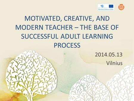 MOTIVATED, CREATIVE, AND MODERN TEACHER – THE BASE OF SUCCESSFUL ADULT LEARNING PROCESS 2014.05.13 Vilnius.
