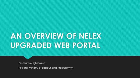 AN OVERVIEW OF NELEX UPGRADED WEB PORTAL Emmanuel Igbinosun Federal Ministry of Labour and Productivity Emmanuel Igbinosun Federal Ministry of Labour and.