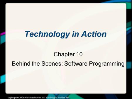 Technology in Action Chapter 10 Behind the Scenes: Software Programming Copyright © 2014 Pearson Education, Inc. Publishing as Prentice Hall.
