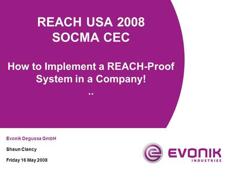 REACH USA 2008 SOCMA CEC How to Implement a REACH-Proof System in a Company!.. Evonik Degussa GmbH Shaun Clancy Friday 16 May 2008.