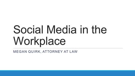 Social Media in the Workplace MEGAN QUIRK, ATTORNEY AT LAW.
