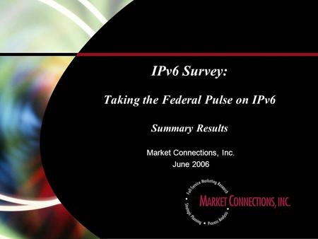 IPv6 Survey: Taking the Federal Pulse on IPv6 Summary Results Market Connections, Inc. June 2006.