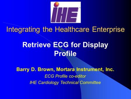 Integrating the Healthcare Enterprise Retrieve ECG for Display Profile Barry D. Brown, Mortara Instrument, Inc. ECG Profile co-editor IHE Cardiology Technical.
