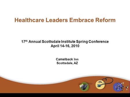 17 th Annual Scottsdale Institute Spring Conference April 14-16, 2010 Healthcare Leaders Embrace Reform Camelback Inn Scottsdale, AZ.