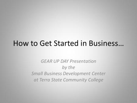 How to Get Started in Business… GEAR UP DAY Presentation by the Small Business Development Center at Terra State Community College.