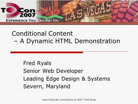 Www.fredryals.com/todcon © 2007 Fred Ryals Conditional Content – A Dynamic HTML Demonstration Fred Ryals Senior Web Developer Leading Edge Design & Systems.