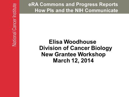 ERA Commons and Progress Reports How PIs and the NIH Communicate Elisa Woodhouse Division of Cancer Biology New Grantee Workshop March 12, 2014.