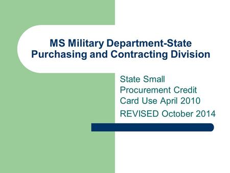 MS Military Department-State Purchasing and Contracting Division State Small Procurement Credit Card Use April 2010 REVISED October 2014.