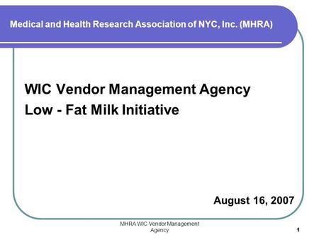 MHRA WIC Vendor Management Agency1 WIC Vendor Management Agency Low - Fat Milk Initiative August 16, 2007 Medical and Health Research Association of NYC,