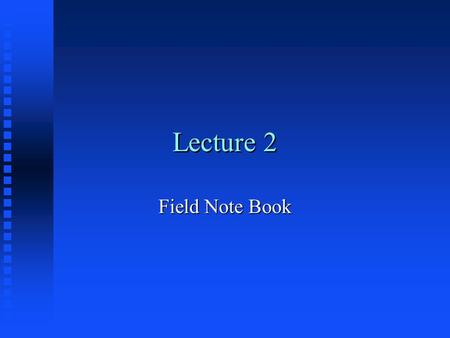 Lecture 2 Field Note Book. Surveying Field Notes Required readings: 2-6 to 2-11Required readings: 2-6 to 2-11 Suggested readings: 2-12 to 2-15Suggested.