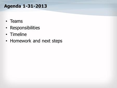 Agenda 1-31-2013 Teams Responsibilities Timeline Homework and next steps.