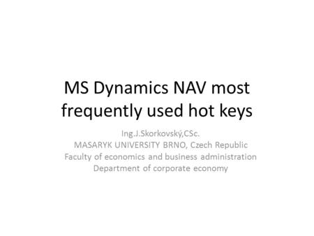 MS Dynamics NAV most frequently used hot keys Ing.J.Skorkovský,CSc. MASARYK UNIVERSITY BRNO, Czech Republic Faculty of economics and business administration.