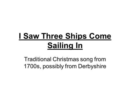 I Saw Three Ships Come Sailing In Traditional Christmas song from 1700s, possibly from Derbyshire.