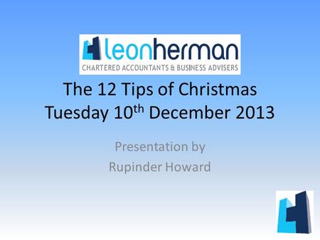 The 12 Tips of Christmas Tuesday 10 th December 2013 Presentation by Rupinder Howard.