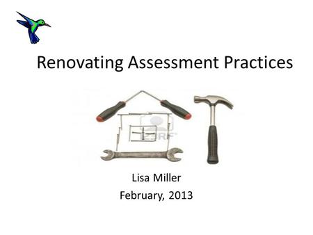 Renovating Assessment Practices Lisa Miller February, 2013.