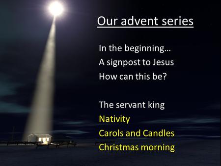 Our advent series In the beginning… A signpost to Jesus How can this be? The servant king Nativity Carols and Candles Christmas morning.