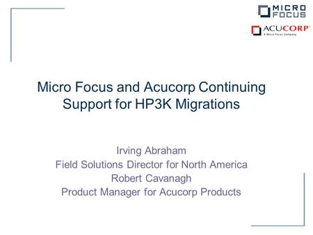 Micro Focus and Acucorp Continuing Support for HP3K Migrations Irving Abraham Field Solutions Director for North America Robert Cavanagh Product Manager.